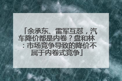 余承东、雷军互怼，汽车降价都是内卷？盘和林：市场竞争导致的降价不属于内卷式竞争
